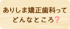 ありしま矯正歯科ってどんなところ？