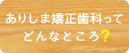 ありしま矯正歯科ってどんなところ？