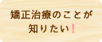 矯正治療のことが知りたい！