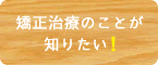 矯正治療のことが知りたい！