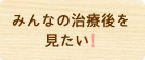 みんなの治療後を見たい！聞きたい！