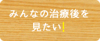 みんなの治療後を見たい！聞きたい！