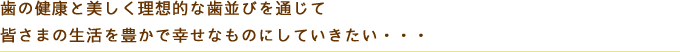 歯の健康と美しく理想的な歯並びを通じて皆さまの生活を豊かで幸せなものにしていきたい・・・