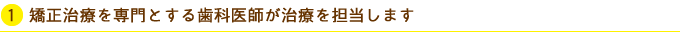 矯正治療を専門とする歯科医師が治療を担当します