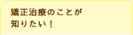 矯正治療のことが知りたい！