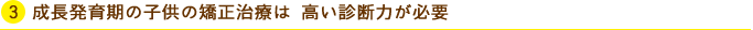 3.成長発育期の子供の矯正治療は 高い診断力が必要