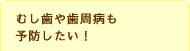 むし歯や歯周病も予防したい！