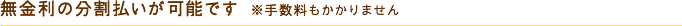 無金利の分割払いが可能です　　※手数料もかかりません。