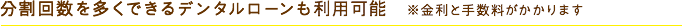分割を多くできるデンタルローンも利用可能　※金利手数料がかかります