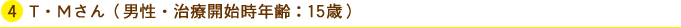 T・Mさん(男性・治療開始時年齢:15歳)