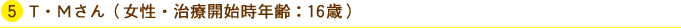 T・Mさん(女性・治療開始時年齢:16歳)